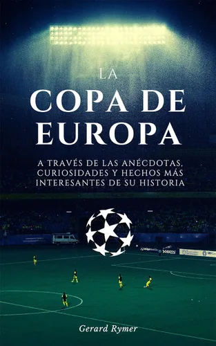 LA COPA DE EUROPA A TRAVÉS DE LAS ANÉCDOTAS, CURIOSIDADES Y HECHOS MÁS INTERESANTES DE SU HISTORIA (Spanish Edition)