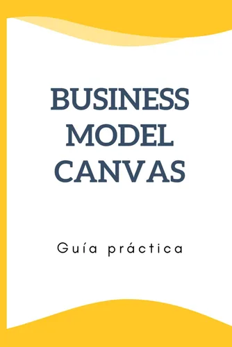 Business Model Canvas Guía práctica Construya su modelo de negocio a partir del Modelo de Negocio de Nueva Generación. Desarrollar una estrategia de