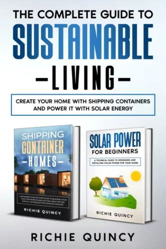 The Complete Guide to Sustainable Living Create Your Home with Shipping Containers and Power It with Solar Energy