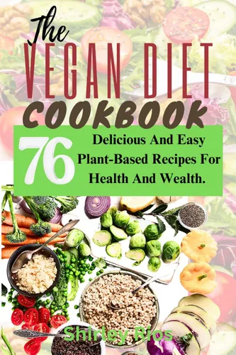 The Vegan Diet Cookbook 76 Delicious And Easy Plant-Based Recipes For Health And Wealth.